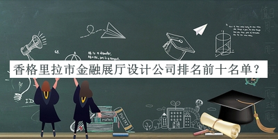 香格里拉市金融展廳設計公司排名前十名單公開(kāi)，趕快收藏