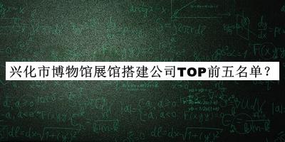 興化市博物館展館搭建公司TOP前五名單揭曉，閱后既刪
