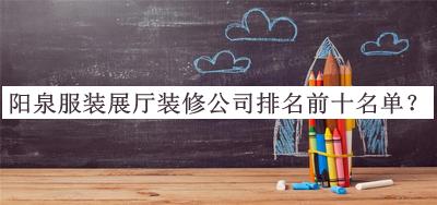陽(yáng)泉服裝展廳裝修公司排名前十名單公布，閱后既刪