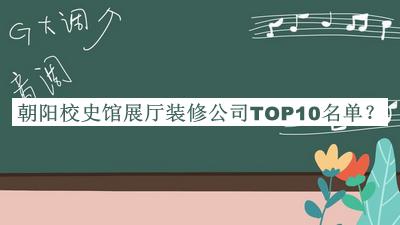 朝陽(yáng)校史館展廳裝修公司TOP10名單宣布，值得一看