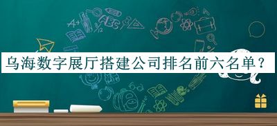 烏海數字展廳搭建公司排名前六名單公布，網(wǎng)友推薦
