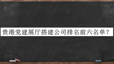 貴港黨建展廳搭建公司排名前六名單揭曉，網(wǎng)友推薦