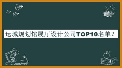運城規劃館展廳設計公司TOP10名單發(fā)布，網(wǎng)友推薦