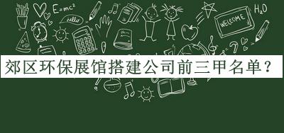 郊區環(huán)保展館搭建公司前三甲名單推出，良心推薦