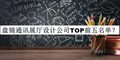 盤(pán)錦通訊展廳設計公司TOP前五名單發(fā)布，良心推薦