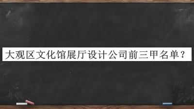 大觀(guān)區文化館展廳設計公司前三甲名單發(fā)布，良心推薦