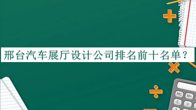 邢臺汽車(chē)展廳設計公司排名前十名單揭曉，值得一看