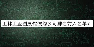 玉林工業(yè)園展館裝修公司排名前六名單公布，趕快收藏
