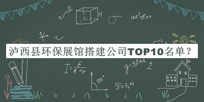 瀘西縣環(huán)保展館搭建公司TOP10名單推出，網(wǎng)友推薦