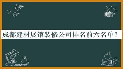 成都建材展館裝修公司排名前六名單公布，閱后既刪
