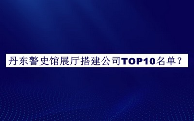 丹東警史館展廳搭建公司TOP10名單揭曉，良心推薦