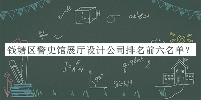 錢(qián)塘區警史館展廳設計公司排名前六名單揭曉，趕快收藏