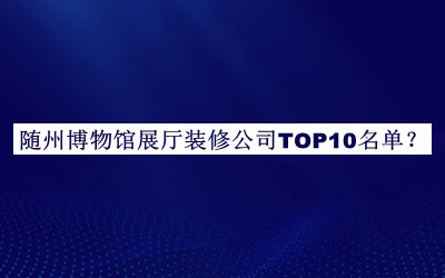 隨州博物館展廳裝修公司TOP10名單揭曉，值得一看