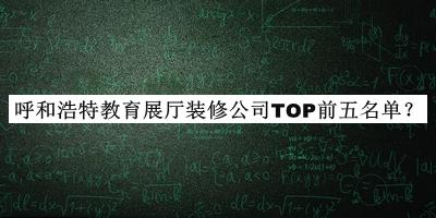 呼和浩特教育展廳裝修公司TOP前五名單公開(kāi)，閱后既刪