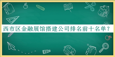 西市區金融展館搭建公司排名前十名單發(fā)布，趕快收藏