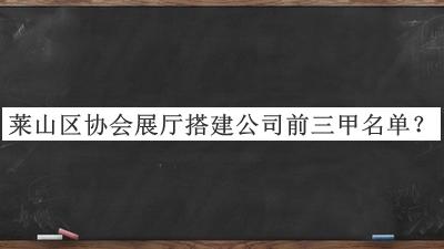 萊山區協(xié)會(huì )展廳搭建公司前三甲名單推出，網(wǎng)友推薦