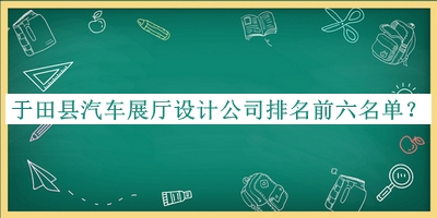 于田縣汽車(chē)展廳設計公司排名前六名單發(fā)布，良心推薦