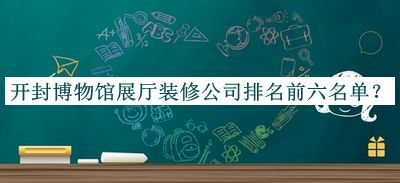 開(kāi)封博物館展廳裝修公司排名前六名單發(fā)布，良心推薦