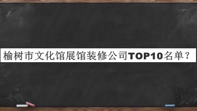 榆樹(shù)市文化館展館裝修公司TOP10名單公開(kāi)，良心推薦