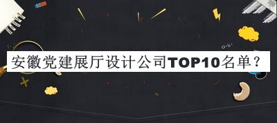 安徽黨建展廳設計公司TOP10名單公布，值得一看