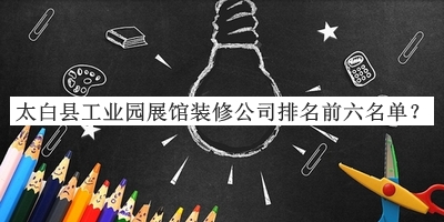 太白縣工業(yè)園展館裝修公司排名前六名單發(fā)布，值得一看
