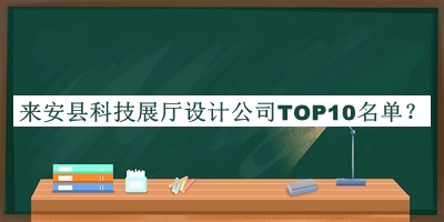 來(lái)安縣科技展廳設計公司TOP10名單宣布，網(wǎng)友推薦