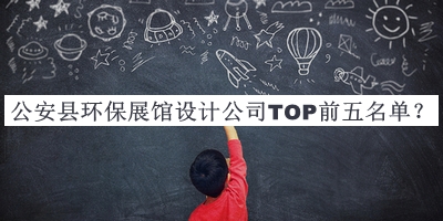 公安縣環(huán)保展館設計公司TOP前五名單公布，值得一看