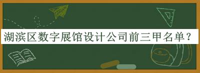 湖濱區數字展館設計公司前三甲名單公開(kāi)，趕快收藏