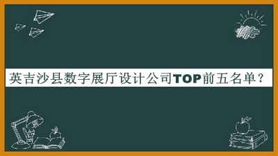 英吉沙縣數字展廳設計公司TOP前五名單推出，良心推薦