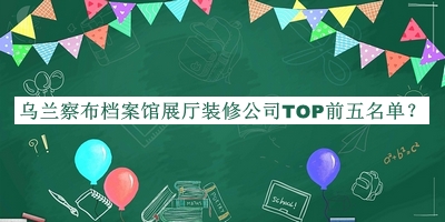 烏蘭察布檔案館展廳裝修公司TOP前五名單發(fā)布，閱后既刪