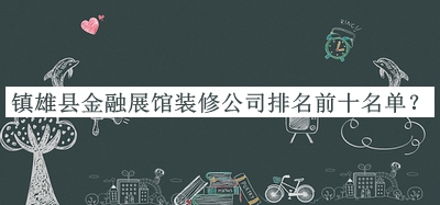 鎮雄縣金融展館裝修公司排名前十名單公布，網(wǎng)友推薦