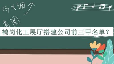 鶴崗化工展廳搭建公司前三甲名單揭曉，值得一看
