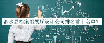 泗水縣檔案館展廳設計公司排名前十名單揭曉，網(wǎng)友推薦