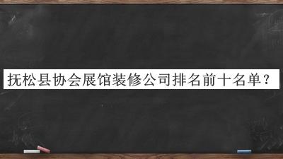 撫松縣協(xié)會(huì )展館裝修公司排名前十名單發(fā)布，良心推薦