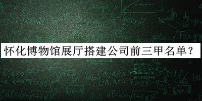 懷化博物館展廳搭建公司前三甲名單公布，良心推薦