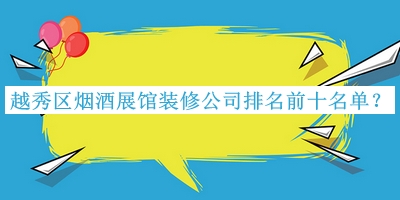 越秀區煙酒展館裝修公司排名前十名單宣布，趕快收藏