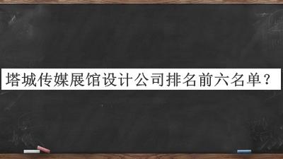 塔城傳媒展館設計公司排名前六名單推出，值得一看