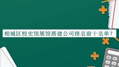 相城區校史館展館搭建公司排名前十名單公布，網(wǎng)友推薦