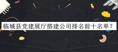 臨城縣黨建展廳搭建公司排名前十名單推出，閱后既刪