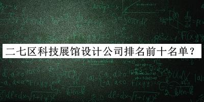 二七區科技展館設計公司排名前十名單揭曉，網(wǎng)友推薦
