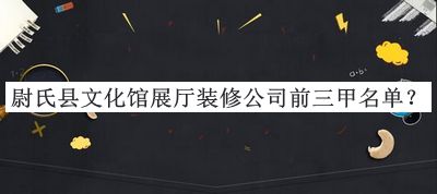 尉氏縣文化館展廳裝修公司前三甲名單宣布，良心推薦