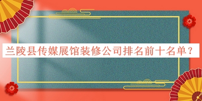蘭陵縣傳媒展館裝修公司排名前十名單公布，趕快收藏