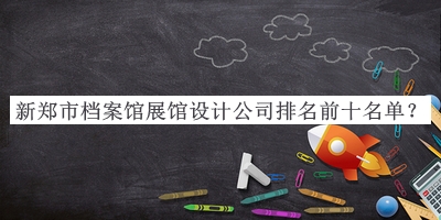 新鄭市檔案館展館設計公司排名前十名單揭曉，趕快收藏