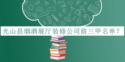 光山縣煙酒展廳裝修公司前三甲名單宣布，網(wǎng)友推薦