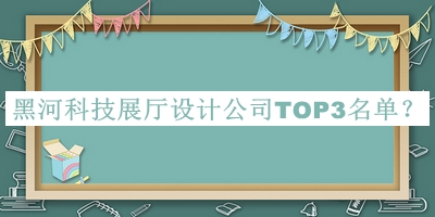 黑河科技展廳設計公司TOP3名單推出，值得一看