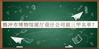 騰沖市博物館展廳設計公司前三甲名單推出，值得一看
