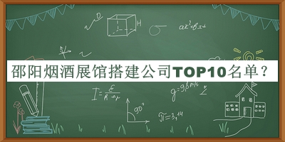 邵陽(yáng)煙酒展館搭建公司TOP10名單揭曉，值得一看