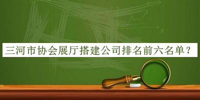 三河市協(xié)會(huì )展廳搭建公司排名前六名單揭曉，網(wǎng)友推薦