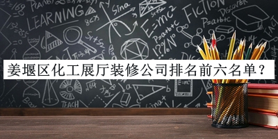 姜堰區化工展廳裝修公司排名前六名單發(fā)布，值得一看