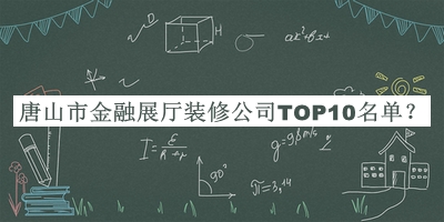 唐山市金融展廳裝修公司TOP10名單揭曉，網(wǎng)友推薦